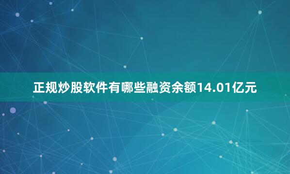 正规炒股软件有哪些融资余额14.01亿元