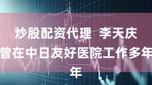 炒股配资代理  李天庆曾在中日友好医院工作多年