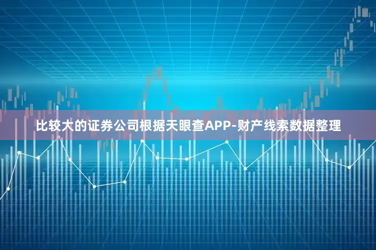 比较大的证券公司根据天眼查APP-财产线索数据整理