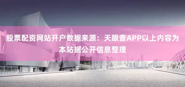 股票配资网站开户数据来源：天眼查APP以上内容为本站据公开信息整理