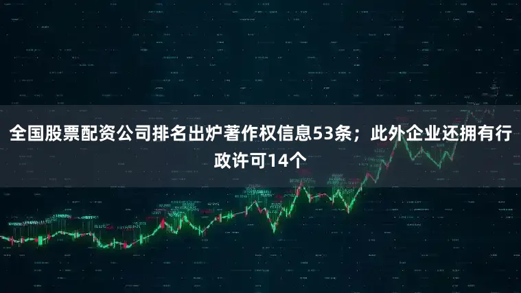 全国股票配资公司排名出炉著作权信息53条；此外企业还拥有行政许可14个