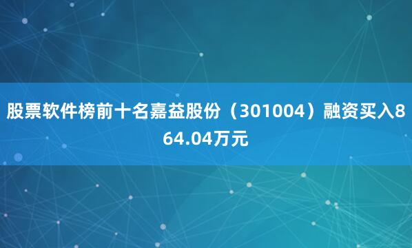 股票软件榜前十名嘉益股份（301004）融资买入864.04万元