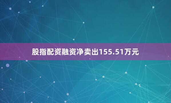 股指配资融资净卖出155.51万元