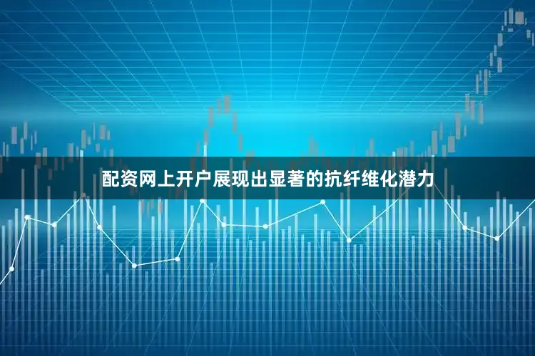 配资网上开户展现出显著的抗纤维化潜力