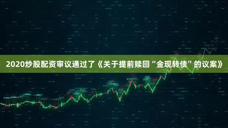 2020炒股配资审议通过了《关于提前赎回“金现转债”的议案》