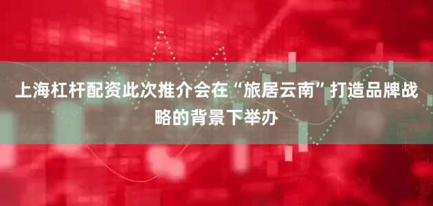 上海杠杆配资此次推介会在“旅居云南”打造品牌战略的背景下举办