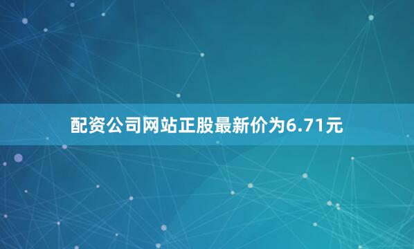 配资公司网站正股最新价为6.71元