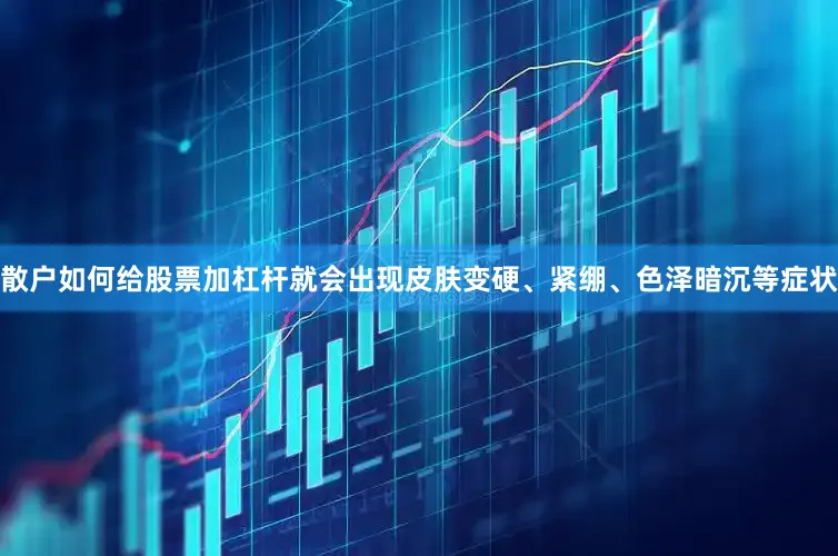散户如何给股票加杠杆就会出现皮肤变硬、紧绷、色泽暗沉等症状