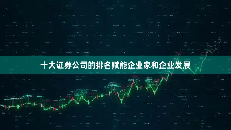 十大证券公司的排名赋能企业家和企业发展
