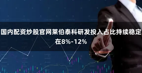 国内配资炒股官网莱伯泰科研发投入占比持续稳定在8%-12%