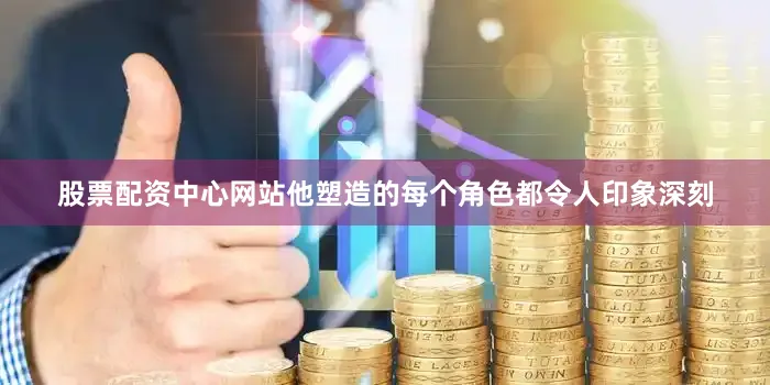股票配资中心网站他塑造的每个角色都令人印象深刻