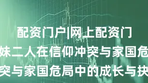 配资门户|网上配资门户聚焦兄妹二人在信仰冲突与家国危局中的成长与抉择