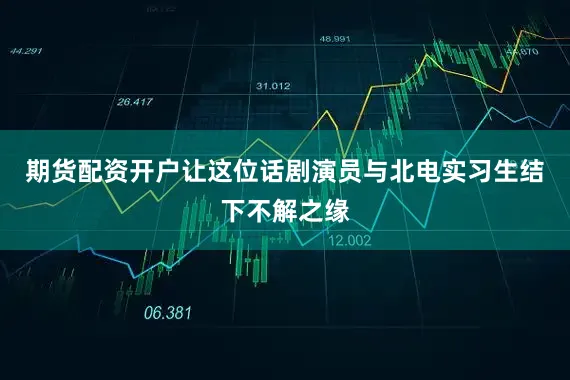 期货配资开户让这位话剧演员与北电实习生结下不解之缘
