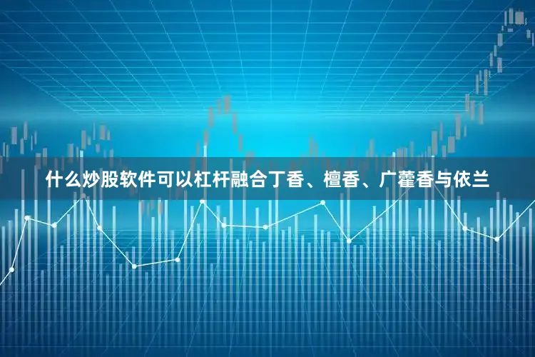 什么炒股软件可以杠杆融合丁香、檀香、广藿香与依兰