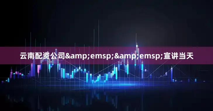 云南配资公司&emsp;&emsp;宣讲当天