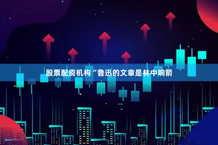 股票配资机构“鲁迅的文章是林中响箭