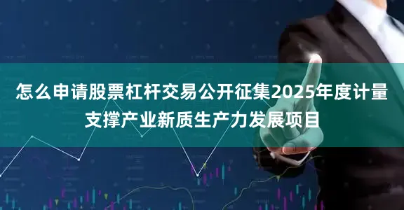 怎么申请股票杠杆交易公开征集2025年度计量支撑产业新质生产力发展项目