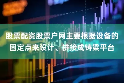 股票配资股票户网主要根据设备的固定点来设计、拼接成铸梁平台