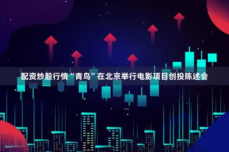 配资炒股行情“青鸟”在北京举行电影项目创投陈述会