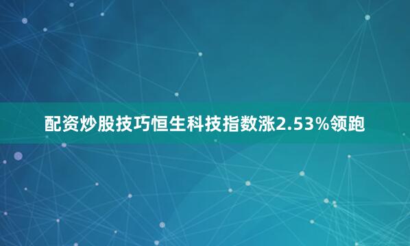 配资炒股技巧恒生科技指数涨2.53%领跑