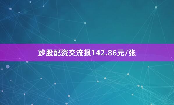 炒股配资交流报142.86元/张