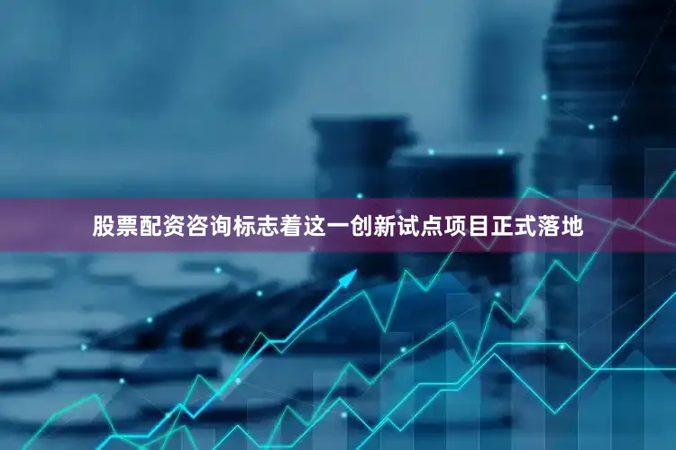 股票配资咨询标志着这一创新试点项目正式落地