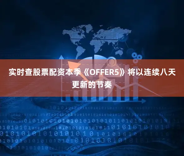 实时查股票配资本季《OFFER5》将以连续八天更新的节奏