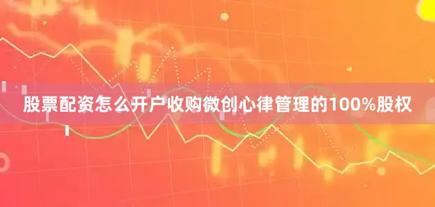 股票配资怎么开户收购微创心律管理的100%股权