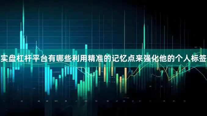 实盘杠杆平台有哪些利用精准的记忆点来强化他的个人标签