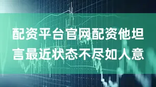 配资平台官网配资他坦言最近状态不尽如人意