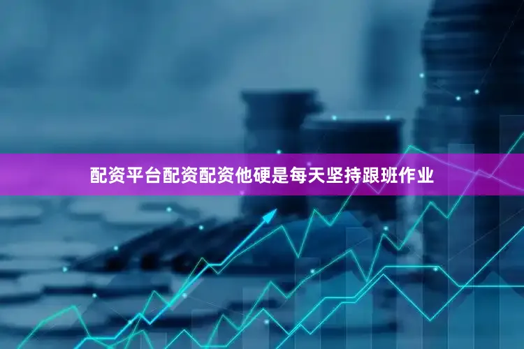 配资平台配资配资他硬是每天坚持跟班作业
