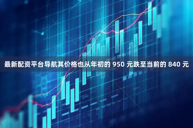 最新配资平台导航其价格也从年初的 950 元跌至当前的 840 元