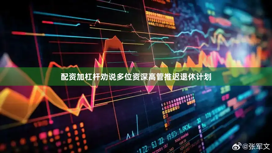 配资加杠杆劝说多位资深高管推迟退休计划