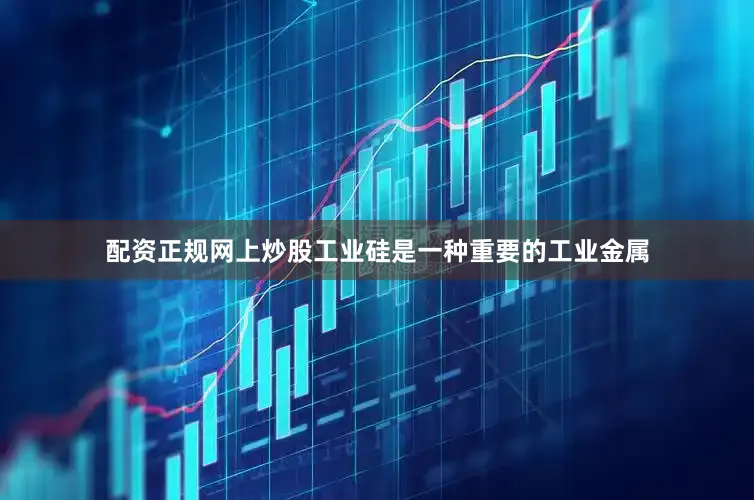 配资正规网上炒股工业硅是一种重要的工业金属