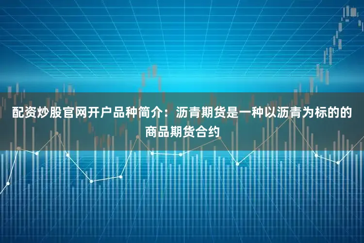 配资炒股官网开户品种简介：沥青期货是一种以沥青为标的的商品期货合约