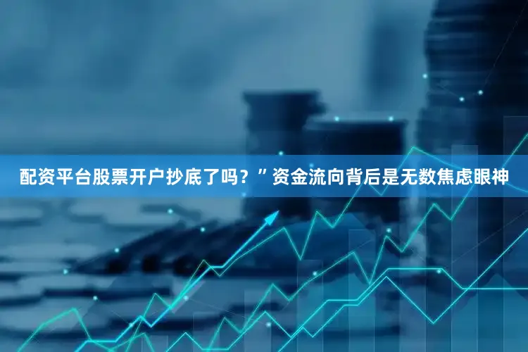配资平台股票开户抄底了吗？”资金流向背后是无数焦虑眼神