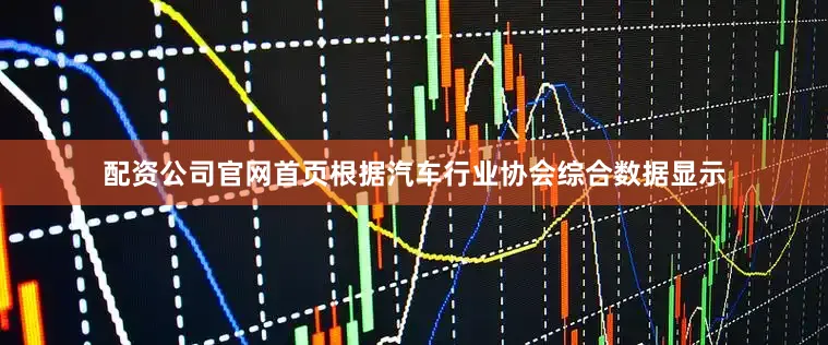 配资公司官网首页根据汽车行业协会综合数据显示