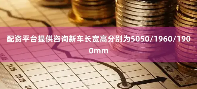 配资平台提供咨询新车长宽高分别为5050/1960/1900mm
