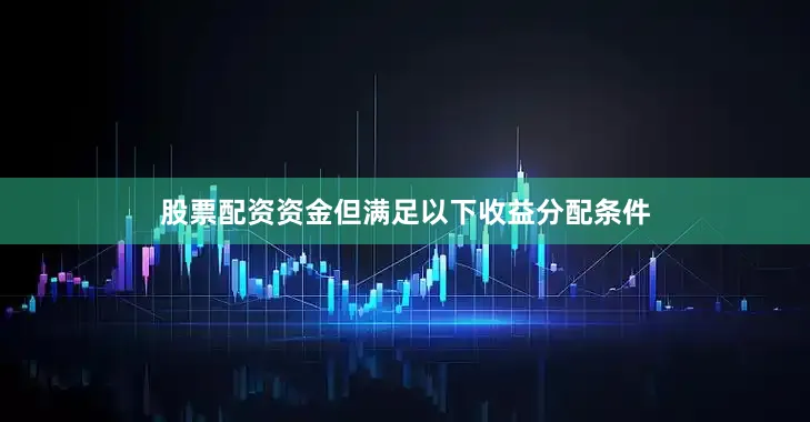 股票配资资金但满足以下收益分配条件