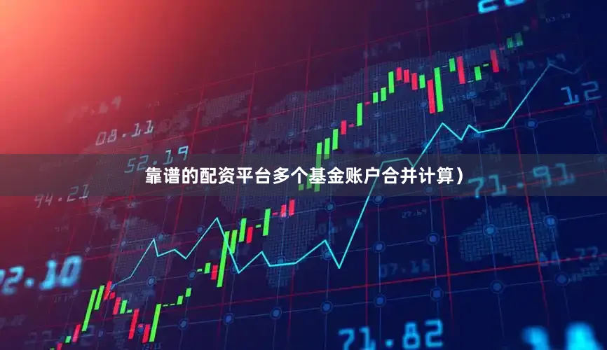 靠谱的配资平台多个基金账户合并计算)