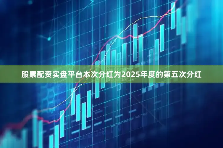 股票配资实盘平台本次分红为2025年度的第五次分红